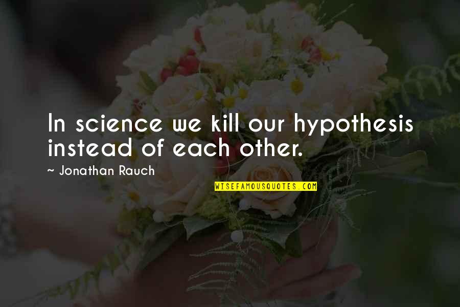 Rauch Quotes By Jonathan Rauch: In science we kill our hypothesis instead of