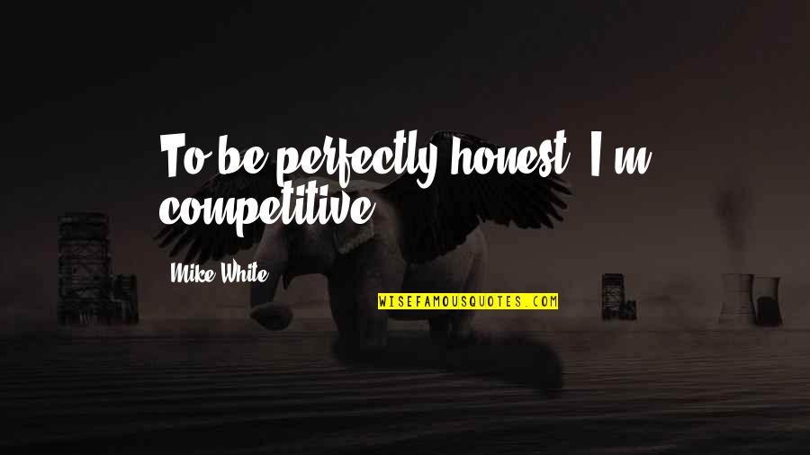 Raudales In English Quotes By Mike White: To be perfectly honest, I'm competitive. Raudales In English Quotes By Mike White: To be perfectly honest, I'm competitive.