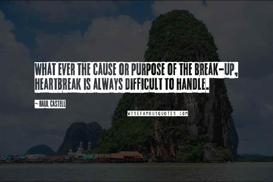 Raul Castell quotes: what ever the cause or purpose of the break-up, heartbreak is always difficult to handle.