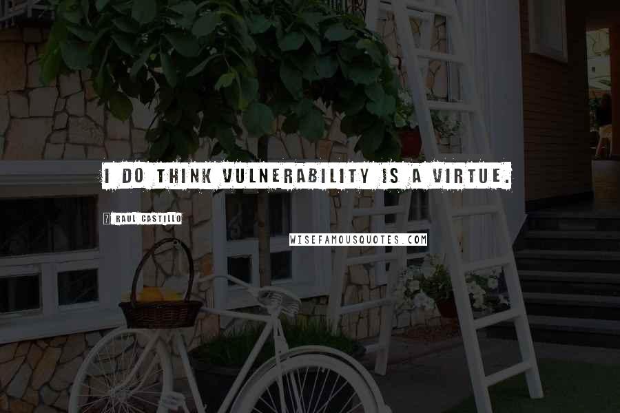 Raul Castillo quotes: I do think vulnerability is a virtue.
