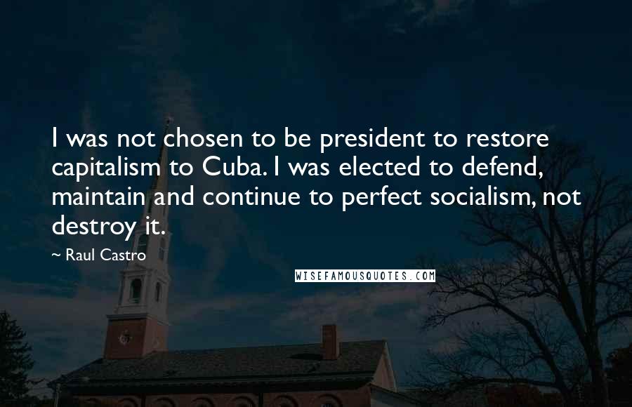 Raul Castro quotes: I was not chosen to be president to restore capitalism to Cuba. I was elected to defend, maintain and continue to perfect socialism, not destroy it.