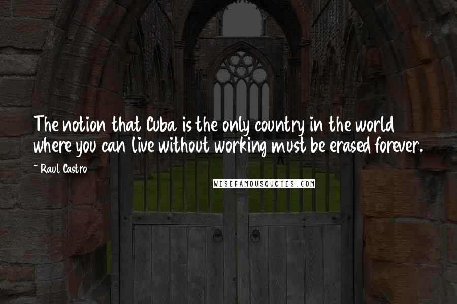 Raul Castro quotes: The notion that Cuba is the only country in the world where you can live without working must be erased forever.