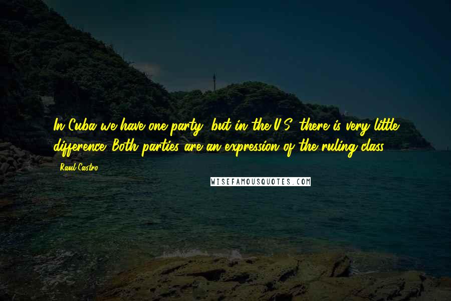 Raul Castro quotes: In Cuba we have one party, but in the U.S. there is very little difference. Both parties are an expression of the ruling class.