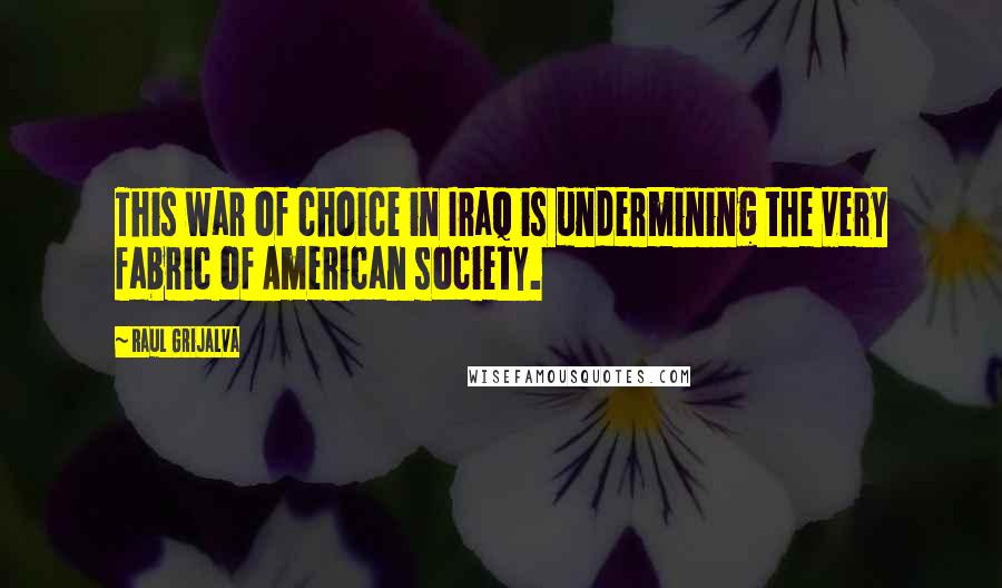 Raul Grijalva quotes: This war of choice in Iraq is undermining the very fabric of American society.
