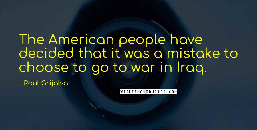 Raul Grijalva quotes: The American people have decided that it was a mistake to choose to go to war in Iraq.