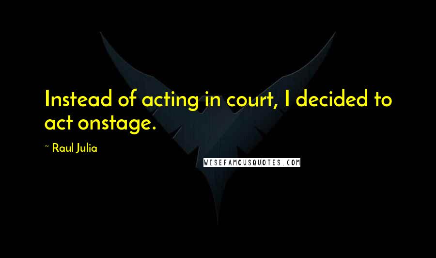 Raul Julia quotes: Instead of acting in court, I decided to act onstage.