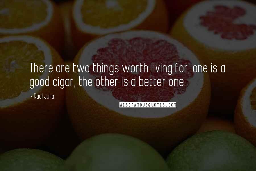 Raul Julia quotes: There are two things worth living for, one is a good cigar, the other is a better one.