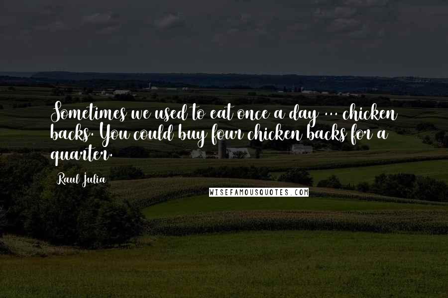 Raul Julia quotes: Sometimes we used to eat once a day ... chicken backs. You could buy four chicken backs for a quarter. Raul Julia quotes: Sometimes we used to eat once a day ... chicken backs. You could buy four chicken backs for a quarter.