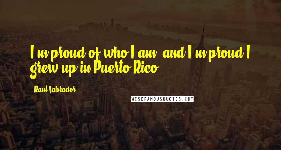 Raul Labrador quotes: I'm proud of who I am, and I'm proud I grew up in Puerto Rico.