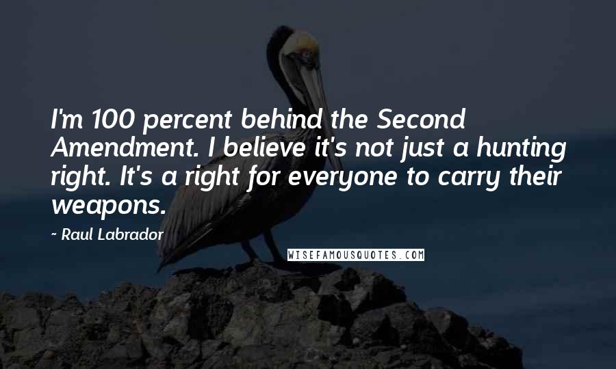 Raul Labrador quotes: I'm 100 percent behind the Second Amendment. I believe it's not just a hunting right. It's a right for everyone to carry their weapons.
