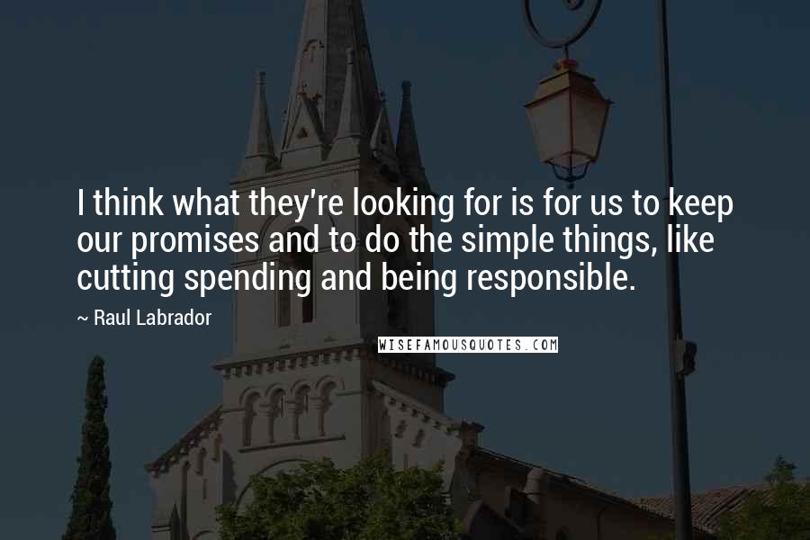Raul Labrador quotes: I think what they're looking for is for us to keep our promises and to do the simple things, like cutting spending and being responsible.