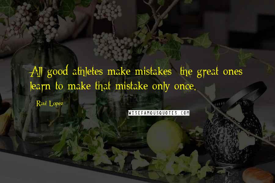 Raul Lopez quotes: All good athletes make mistakes; the great ones learn to make that mistake only once.