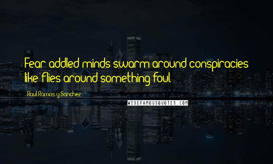 Raul Ramos Y Sanchez quotes: Fear-addled minds swarm around conspiracies like flies around something foul.