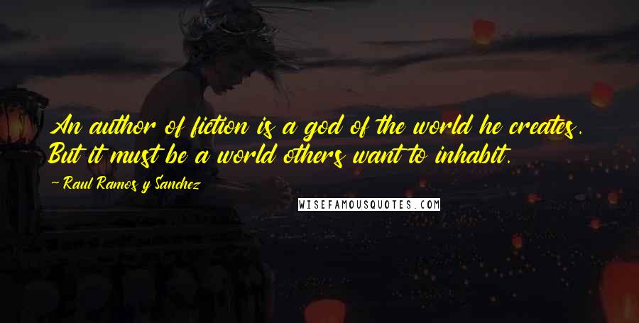 Raul Ramos Y Sanchez quotes: An author of fiction is a god of the world he creates. But it must be a world others want to inhabit.