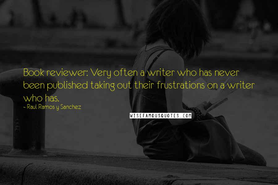 Raul Ramos Y Sanchez quotes: Book reviewer: Very often a writer who has never been published taking out their frustrations on a writer who has.