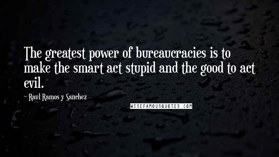 Raul Ramos Y Sanchez quotes: The greatest power of bureaucracies is to make the smart act stupid and the good to act evil.