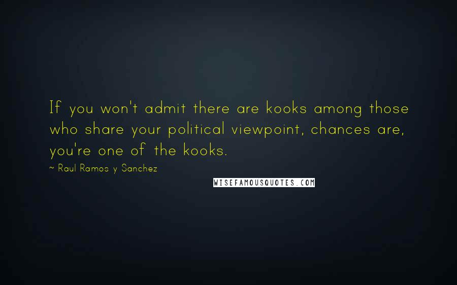 Raul Ramos Y Sanchez quotes: If you won't admit there are kooks among those who share your political viewpoint, chances are, you're one of the kooks.