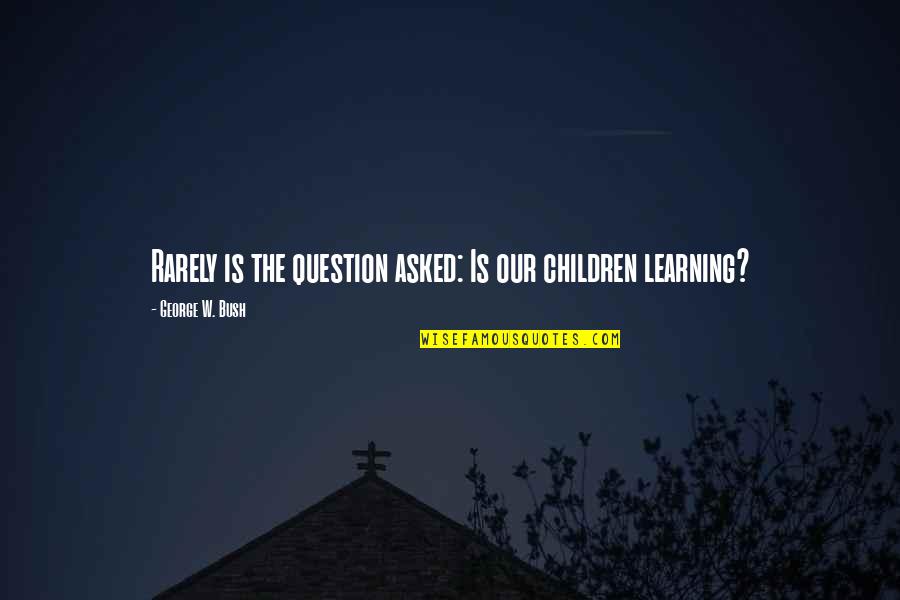 Raungreinar Quotes By George W. Bush: Rarely is the question asked: Is our children