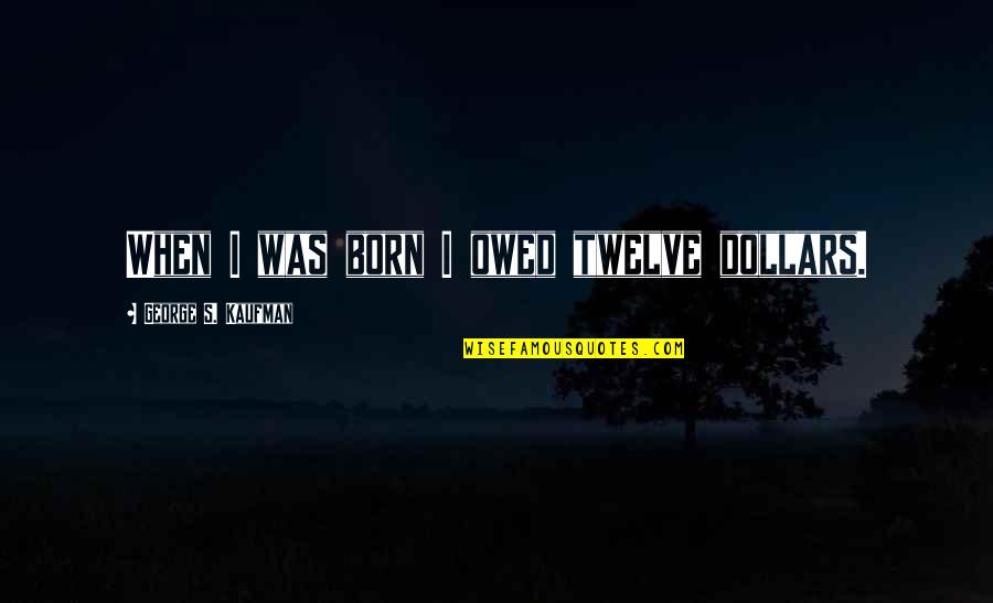 Rauschenberg Monogram Quotes By George S. Kaufman: When I was born I owed twelve dollars. Rauschenberg Monogram Quotes By George S. Kaufman: When I was born I owed twelve dollars.