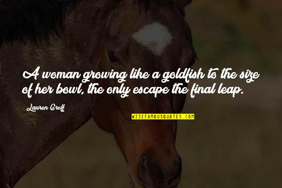 Rauschenbergs Bed Quotes By Lauren Groff: A woman growing like a goldfish to the Rauschenbergs Bed Quotes By Lauren Groff: A woman growing like a goldfish to the