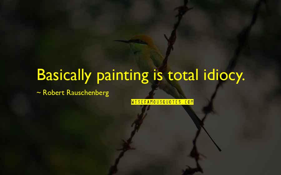 Rauschenberg's Quotes By Robert Rauschenberg: Basically painting is total idiocy. Rauschenberg's Quotes By Robert Rauschenberg: Basically painting is total idiocy.