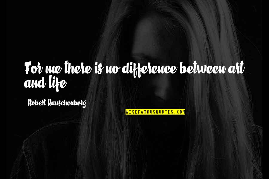 Rauschenberg's Quotes By Robert Rauschenberg: For me there is no difference between art Rauschenberg's Quotes By Robert Rauschenberg: For me there is no difference between art