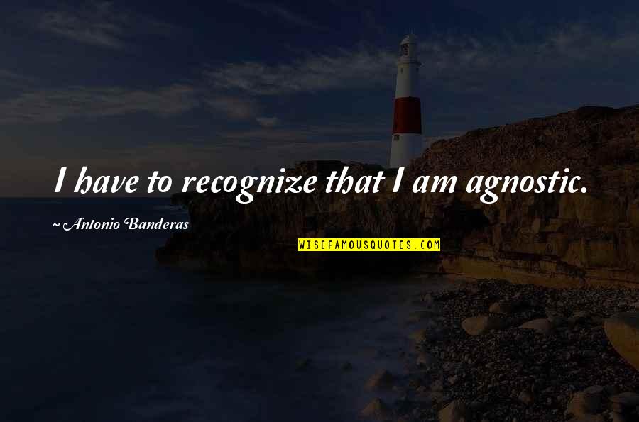 Ravan Hindi Quotes By Antonio Banderas: I have to recognize that I am agnostic.