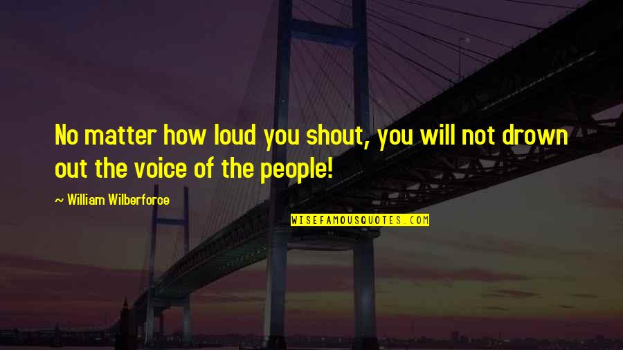 Raveesh Kumra Quotes By William Wilberforce: No matter how loud you shout, you will Raveesh Kumra Quotes By William Wilberforce: No matter how loud you shout, you will