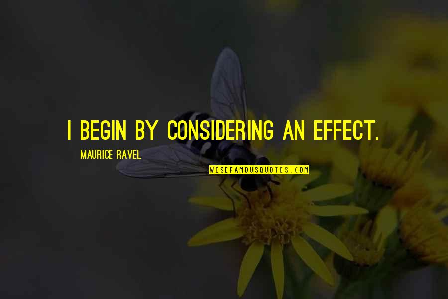 Ravel Quotes By Maurice Ravel: I begin by considering an effect.