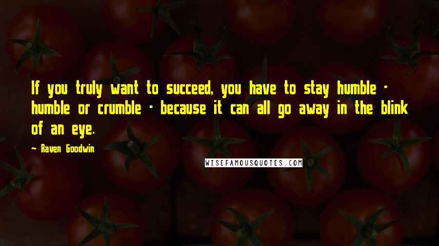 Raven Goodwin quotes: If you truly want to succeed, you have to stay humble - humble or crumble - because it can all go away in the blink of an eye. Raven Goodwin quotes: If you truly want to succeed, you have to stay humble - humble or crumble - because it can all go away in the blink of an eye.
