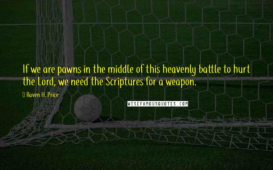 Raven H. Price quotes: If we are pawns in the middle of this heavenly battle to hurt the Lord, we need the Scriptures for a weapon. Raven H. Price quotes: If we are pawns in the middle of this heavenly battle to hurt the Lord, we need the Scriptures for a weapon.