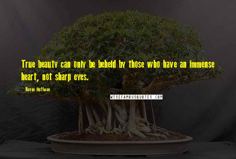 Raven Huffman quotes: True beauty can only be beheld by those who have an immense heart, not sharp eyes.