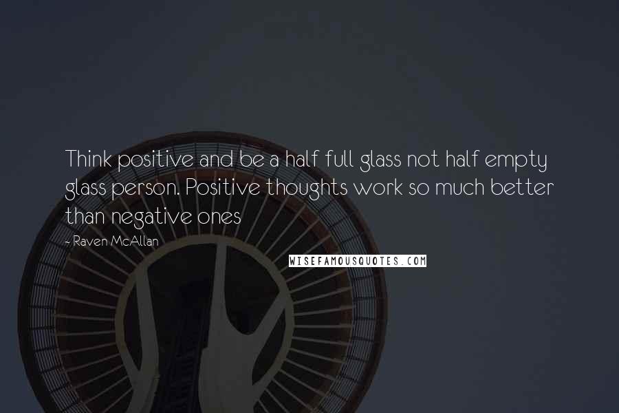 Raven McAllan quotes: Think positive and be a half full glass not half empty glass person. Positive thoughts work so much better than negative ones