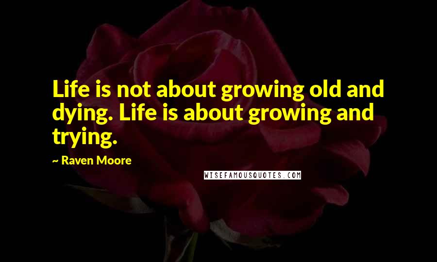 Raven Moore quotes: Life is not about growing old and dying. Life is about growing and trying.