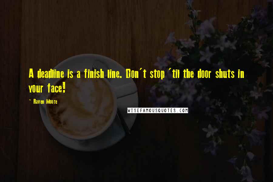 Raven Moore quotes: A deadline is a finish line. Don't stop 'til the door shuts in your face!