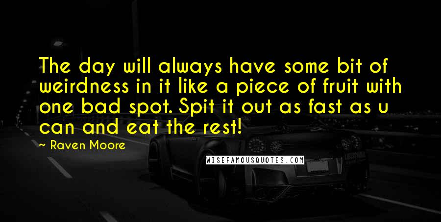 Raven Moore quotes: The day will always have some bit of weirdness in it like a piece of fruit with one bad spot. Spit it out as fast as u can and eat Raven Moore quotes: The day will always have some bit of weirdness in it like a piece of fruit with one bad spot. Spit it out as fast as u can and eat