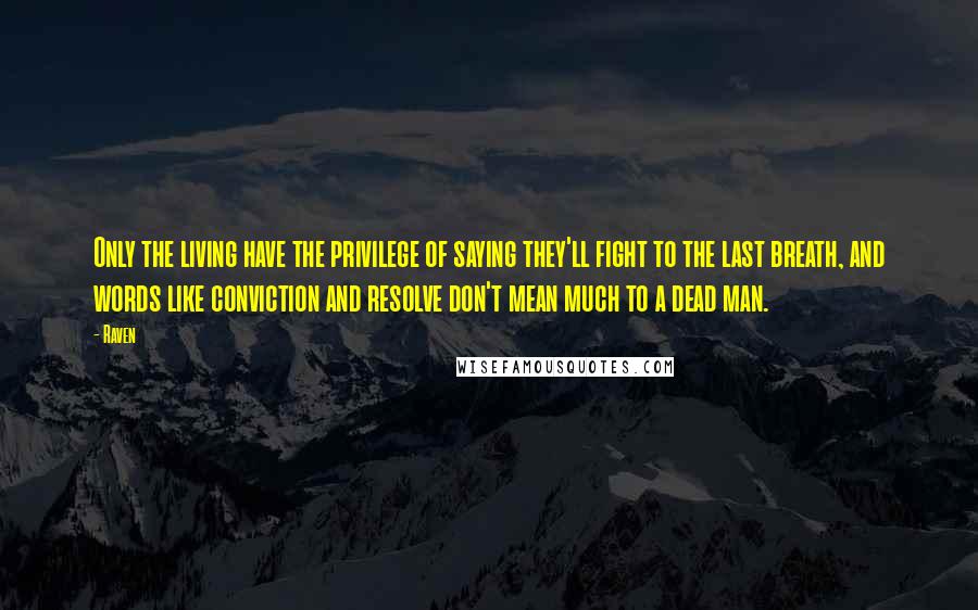 Raven quotes: Only the living have the privilege of saying they'll fight to the last breath, and words like conviction and resolve don't mean much to a dead man. Raven quotes: Only the living have the privilege of saying they'll fight to the last breath, and words like conviction and resolve don't mean much to a dead man.