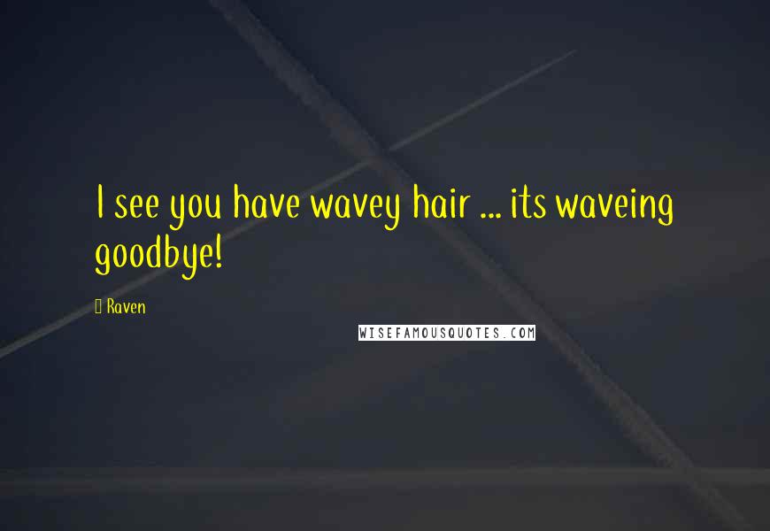 Raven quotes: I see you have wavey hair ... its waveing goodbye!