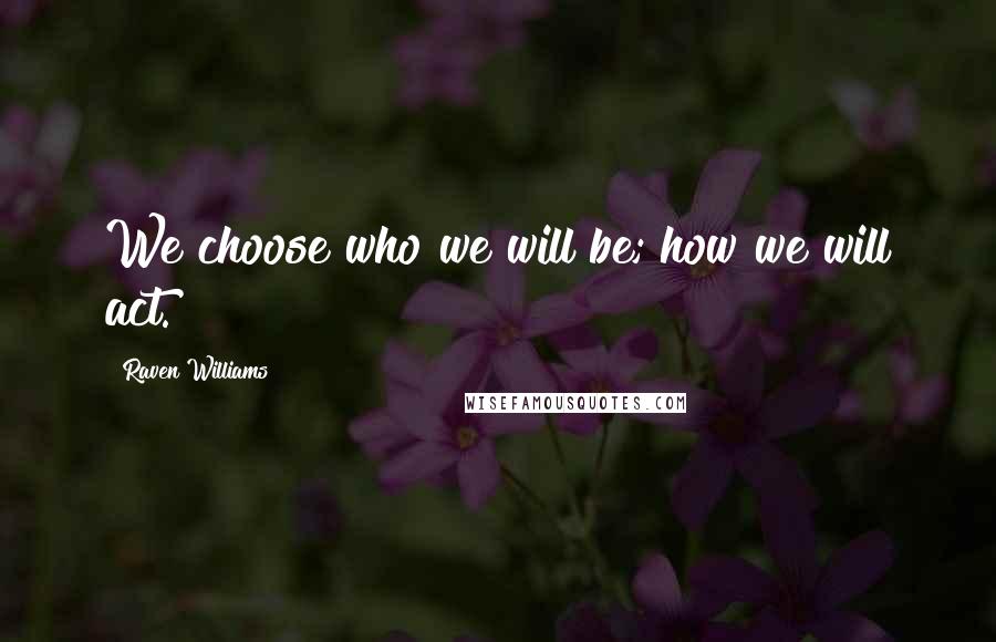 Raven Williams quotes: We choose who we will be; how we will act.