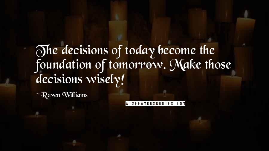 Raven Williams quotes: The decisions of today become the foundation of tomorrow. Make those decisions wisely!
