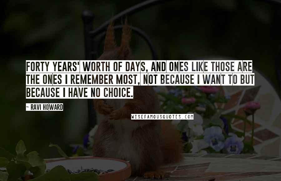 Ravi Howard quotes: Forty years' worth of days, and ones like those are the ones I remember most, not because I want to but because I have no choice.