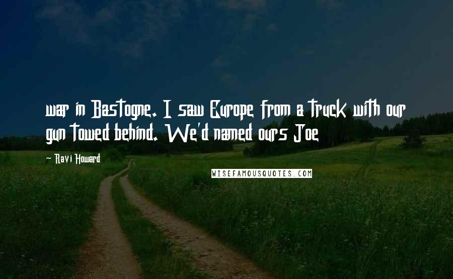 Ravi Howard quotes: war in Bastogne. I saw Europe from a truck with our gun towed behind. We'd named ours Joe