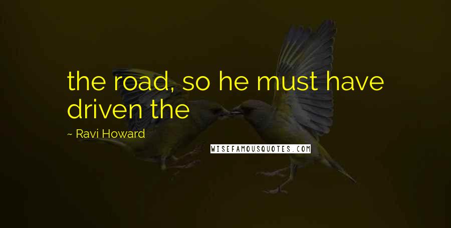 Ravi Howard quotes: the road, so he must have driven the