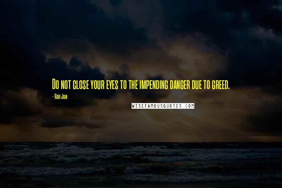Ravi Jain quotes: Do not close your eyes to the impending danger due to greed.
