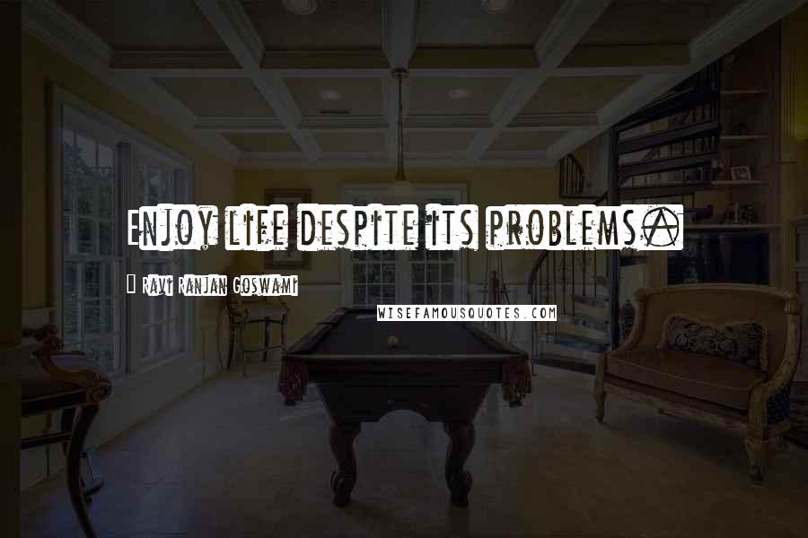 Ravi Ranjan Goswami quotes: Enjoy life despite its problems.