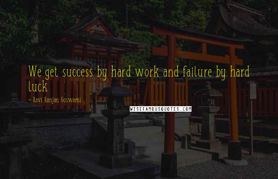 Ravi Ranjan Goswami quotes: We get success by hard work and failure by hard luck