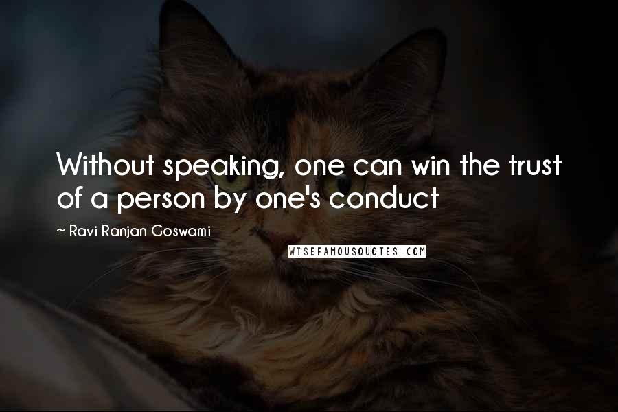 Ravi Ranjan Goswami quotes: Without speaking, one can win the trust of a person by one's conduct