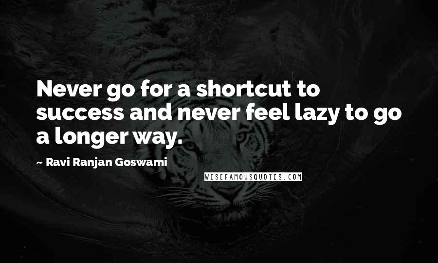 Ravi Ranjan Goswami quotes: Never go for a shortcut to success and never feel lazy to go a longer way.