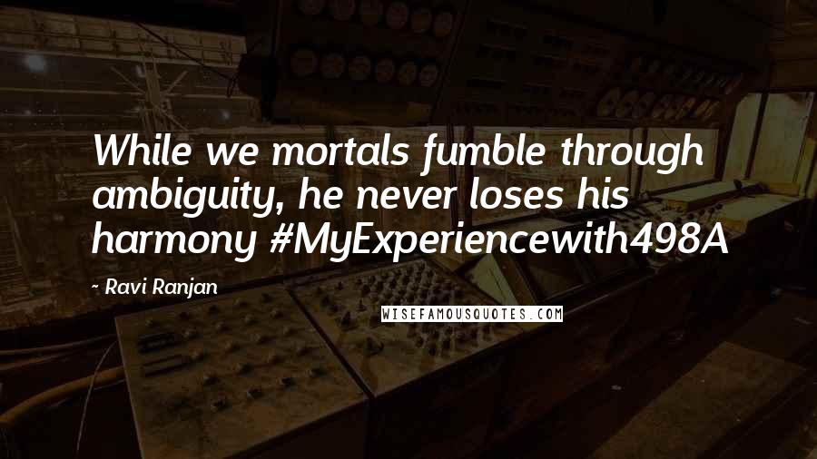 Ravi Ranjan quotes: While we mortals fumble through ambiguity, he never loses his harmony #MyExperiencewith498A