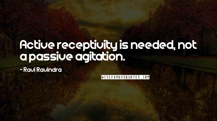 Ravi Ravindra quotes: Active receptivity is needed, not a passive agitation.